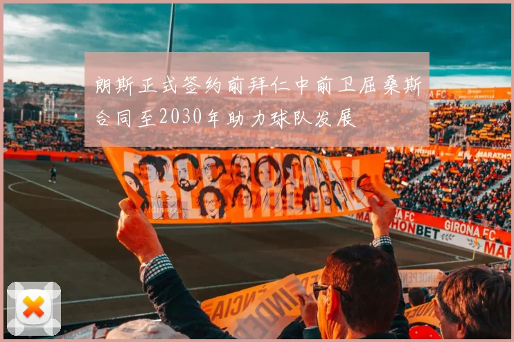 朗斯正式签约前拜仁中前卫屈桑斯合同至2030年助力球队发展