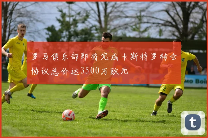 罗马俱乐部即将完成卡斯特罗转会协议总价达3500万欧元