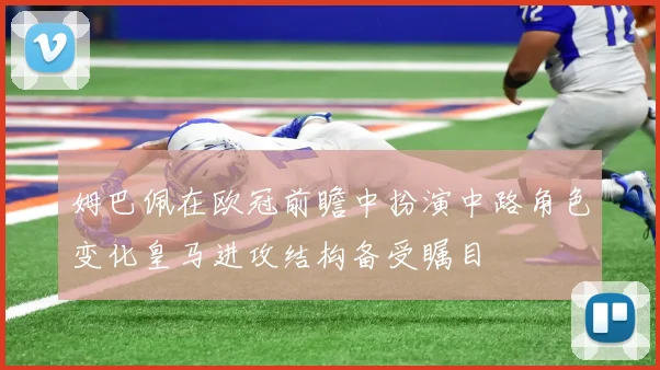 姆巴佩在欧冠前瞻中扮演中路角色变化皇马进攻结构备受瞩目