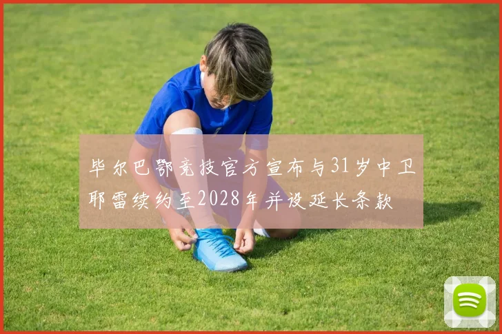 毕尔巴鄂竞技官方宣布与31岁中卫耶雷续约至2028年并设延长条款