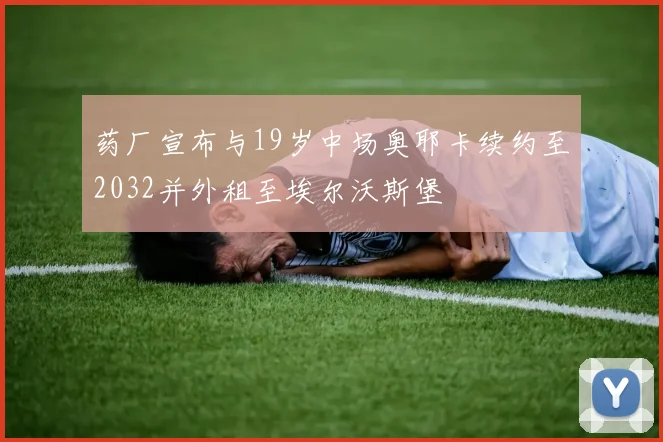 药厂宣布与19岁中场奥耶卡续约至2032并外租至埃尔沃斯堡