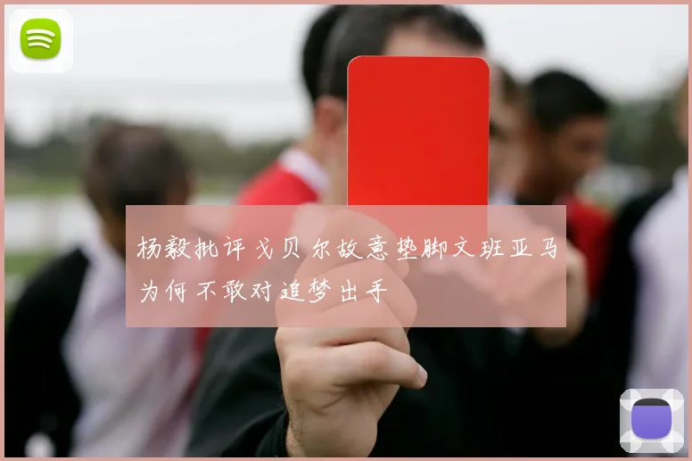 杨毅批评戈贝尔故意垫脚文班亚马为何不敢对追梦出手