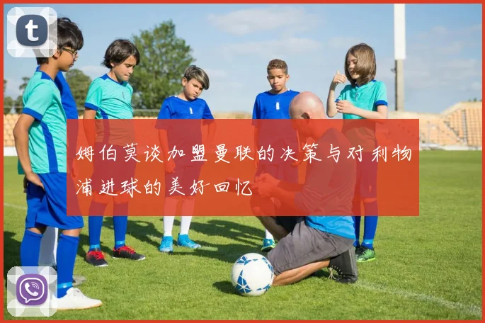 姆伯莫谈加盟曼联的决策与对利物浦进球的美好回忆
