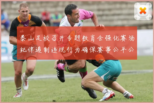 泰山足校召开专题教育会强化赛场纪律遏制违规行为确保赛事公平公正