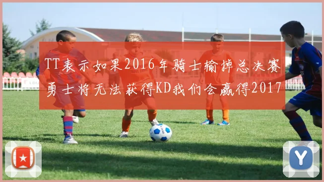 TT表示如果2016年骑士输掉总决赛勇士将无法获得KD我们会赢得2017和2018年总冠军
