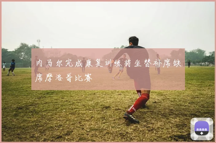 内马尔完成康复训练将坐替补席缺席摩洛哥比赛