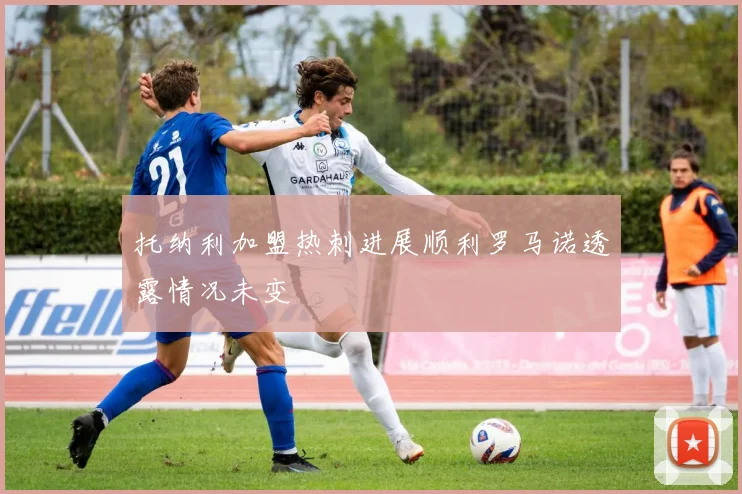 托纳利加盟热刺进展顺利罗马诺透露情况未变
