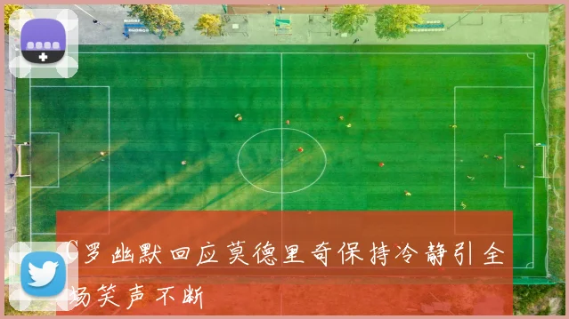 C罗幽默回应莫德里奇保持冷静引全场笑声不断