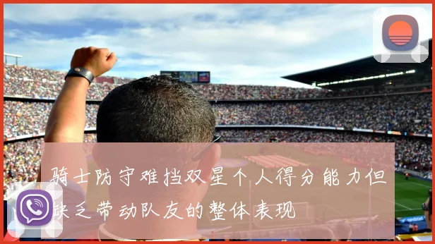骑士防守难挡双星个人得分能力但缺乏带动队友的整体表现
