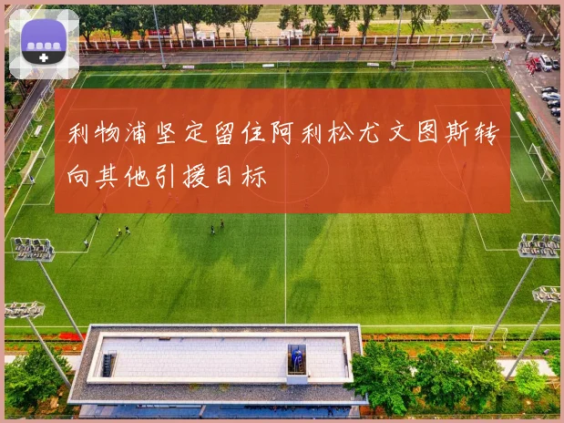 利物浦坚定留住阿利松尤文图斯转向其他引援目标