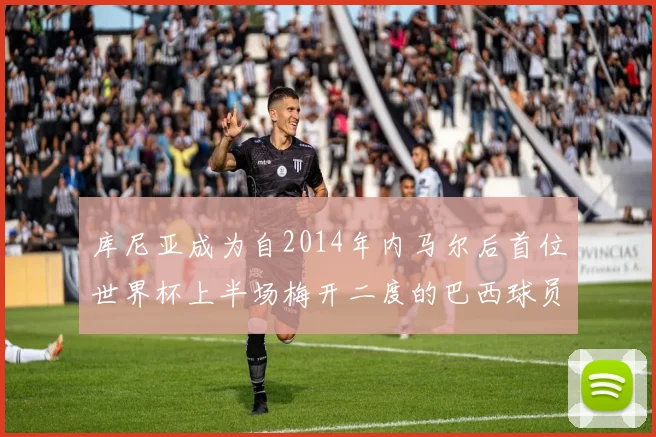 库尼亚成为自2014年内马尔后首位世界杯上半场梅开二度的巴西球员