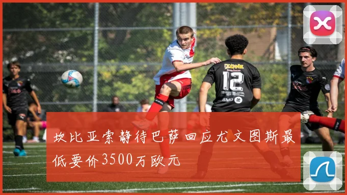 坎比亚索静待巴萨回应尤文图斯最低要价3500万欧元