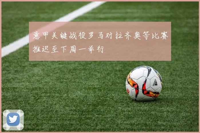 意甲关键战役罗马对拉齐奥等比赛推迟至下周一举行