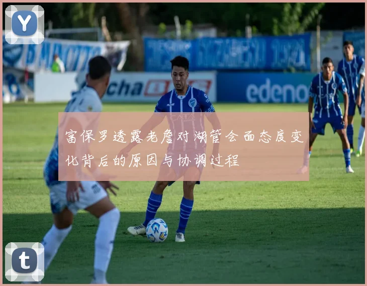 富保罗透露老詹对湖管会面态度变化背后的原因与协调过程