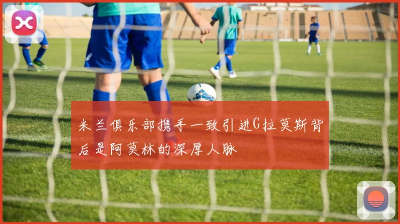 米兰俱乐部携手一致引进G拉莫斯背后是阿莫林的深厚人脉