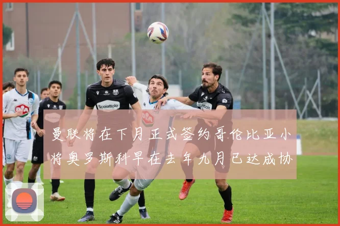 曼联将在下月正式签约哥伦比亚小将奥罗斯科早在去年九月已达成协议