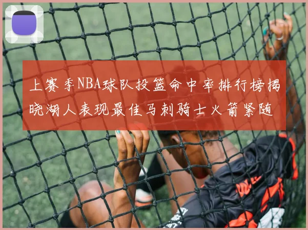 上赛季NBA球队投篮命中率排行榜揭晓湖人表现最佳马刺骑士火箭紧随其后