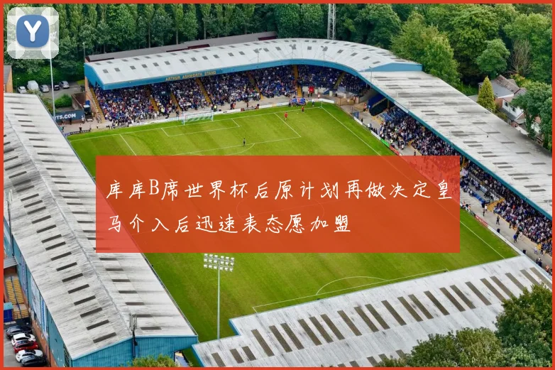 库库B席世界杯后原计划再做决定皇马介入后迅速表态愿加盟