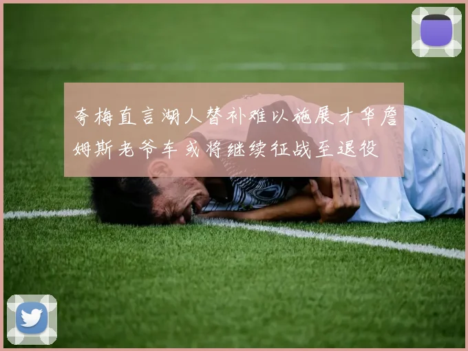夸梅直言湖人替补难以施展才华詹姆斯老爷车或将继续征战至退役