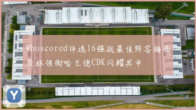 Whoscored评选16强战最佳阵容梅西贝林领衔哈兰德CDK闪耀其中