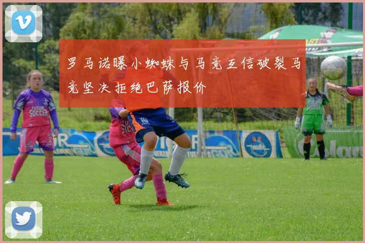 罗马诺曝小蜘蛛与马竞互信破裂马竞坚决拒绝巴萨报价