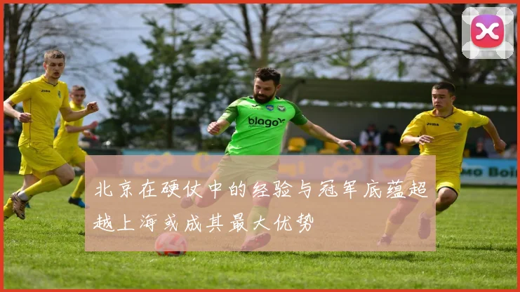 北京在硬仗中的经验与冠军底蕴超越上海或成其最大优势
