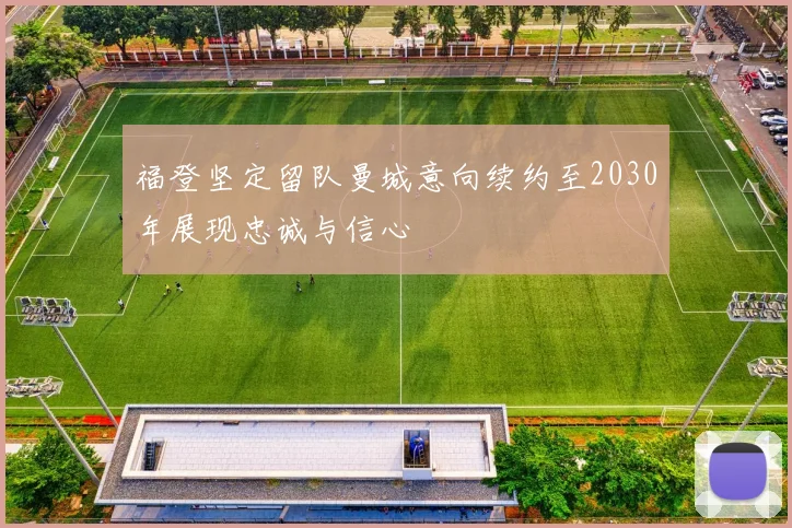 福登坚定留队曼城意向续约至2030年展现忠诚与信心